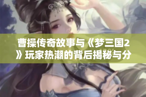 曹操传奇故事与《梦三国2》玩家热潮的背后揭秘与分析