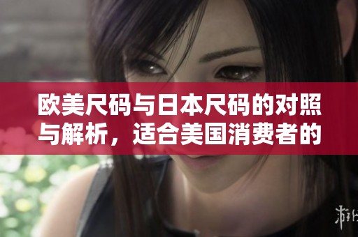 欧美尺码与日本尺码的对照与解析，适合美国消费者的指南