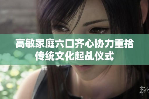 高敏家庭六口齐心协力重拾传统文化起乩仪式