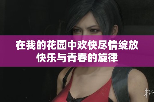 在我的花园中欢快尽情绽放快乐与青春的旋律