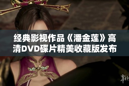 经典影视作品《潘金莲》高清DVD碟片精美收藏版发布