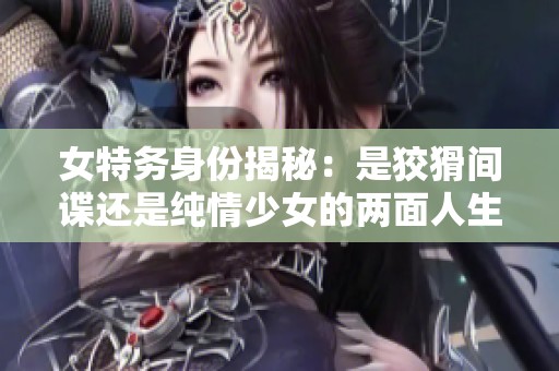 女特务身份揭秘：是狡猾间谍还是纯情少女的两面人生