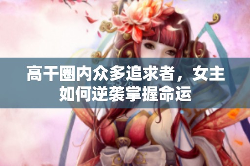 高干圈内众多追求者，女主如何逆袭掌握命运