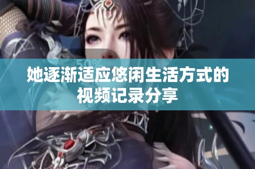 她逐渐适应悠闲生活方式的视频记录分享