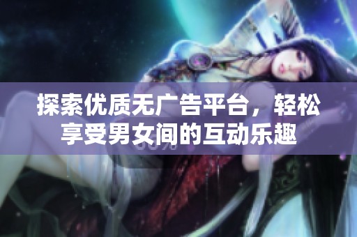探索优质无广告平台，轻松享受男女间的互动乐趣