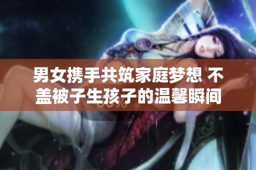 男女携手共筑家庭梦想 不盖被子生孩子的温馨瞬间