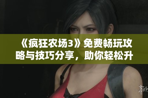 《疯狂农场3》免费畅玩攻略与技巧分享，助你轻松升级！