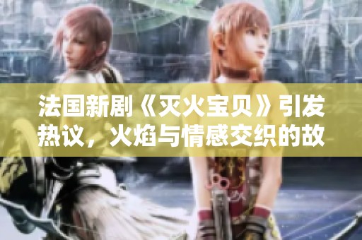 法国新剧《灭火宝贝》引发热议，火焰与情感交织的故事即将上演