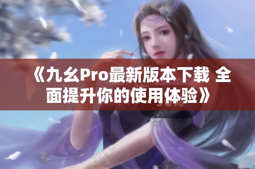 《九幺Pro最新版本下载 全面提升你的使用体验》
