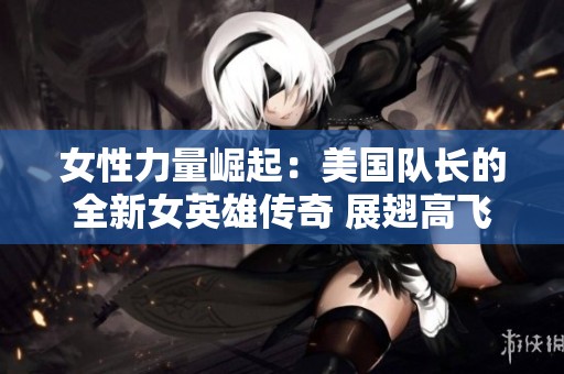女性力量崛起：美国队长的全新女英雄传奇 展翅高飞