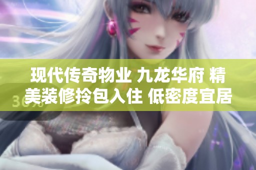 现代传奇物业 九龙华府 精美装修拎包入住 低密度宜居社区 新房源推荐