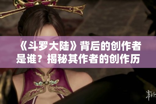 《斗罗大陆》背后的创作者是谁？揭秘其作者的创作历程与成果