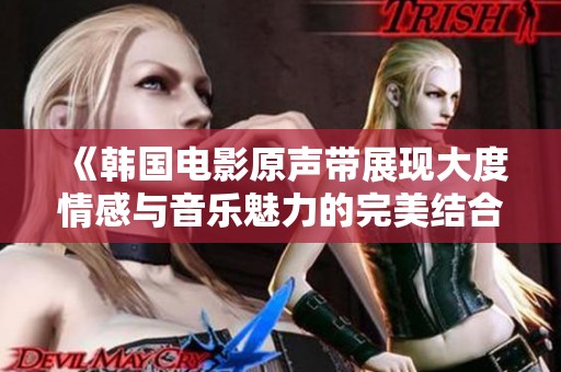 《韩国电影原声带展现大度情感与音乐魅力的完美结合》