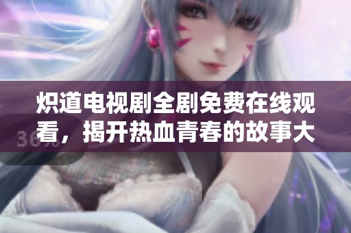 炽道电视剧全剧免费在线观看，揭开热血青春的故事大幕