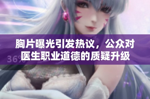 胸片曝光引发热议，公众对医生职业道德的质疑升级