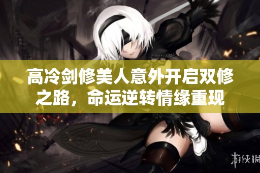 高冷剑修美人意外开启双修之路，命运逆转情缘重现