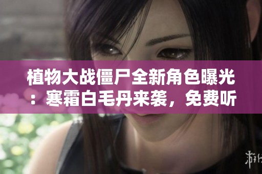 植物大战僵尸全新角色曝光：寒霜白毛丹来袭，免费听精彩解读！