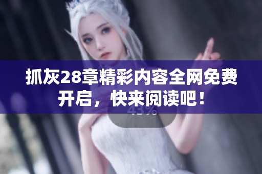 抓灰28章精彩内容全网免费开启，快来阅读吧！