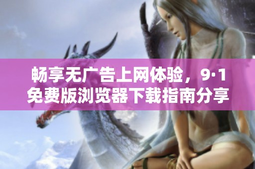 畅享无广告上网体验，9·1免费版浏览器下载指南分享