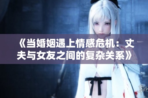 《当婚姻遇上情感危机：丈夫与女友之间的复杂关系》