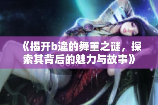 《揭开b逄的舞重之谜，探索其背后的魅力与故事》