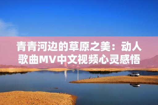 青青河边的草原之美：动人歌曲MV中文视频心灵感悟