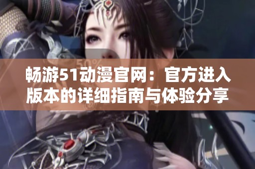 畅游51动漫官网：官方进入版本的详细指南与体验分享