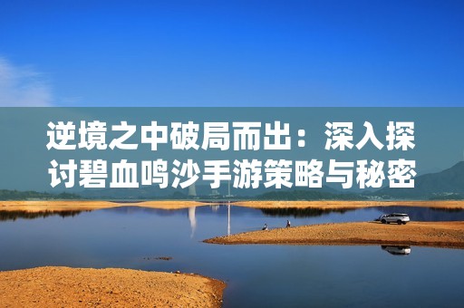 逆境之中破局而出：深入探讨碧血鸣沙手游策略与秘密