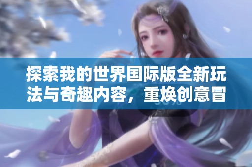 探索我的世界国际版全新玩法与奇趣内容，重焕创意冒险之旅