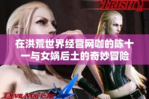 在洪荒世界经营网咖的陈十一与女娲后土的奇妙冒险