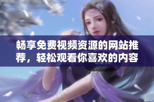 畅享免费视频资源的网站推荐，轻松观看你喜欢的内容