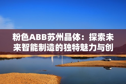 粉色ABB苏州晶体：探索未来智能制造的独特魅力与创新之旅