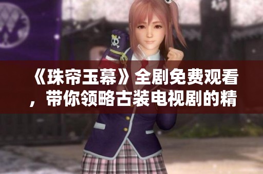 《珠帘玉幕》全剧免费观看，带你领略古装电视剧的精彩世界