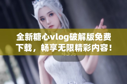 全新糖心vlog破解版免费下载，畅享无限精彩内容！