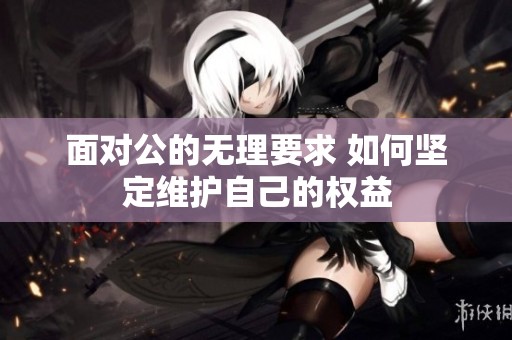 面对公的无理要求 如何坚定维护自己的权益