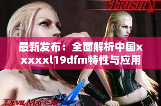 最新发布：全面解析中国xxxxxl19dfm特性与应用潜力