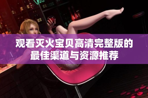 观看灭火宝贝高清完整版的最佳渠道与资源推荐