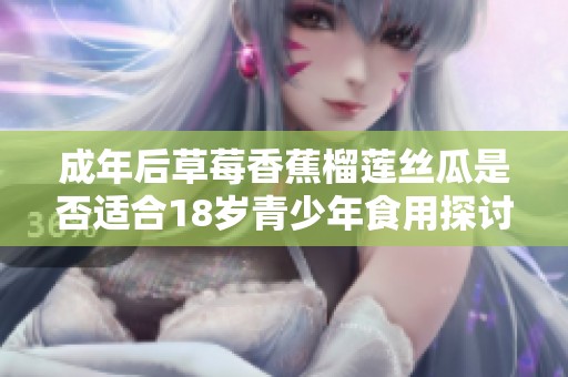 成年后草莓香蕉榴莲丝瓜是否适合18岁青少年食用探讨