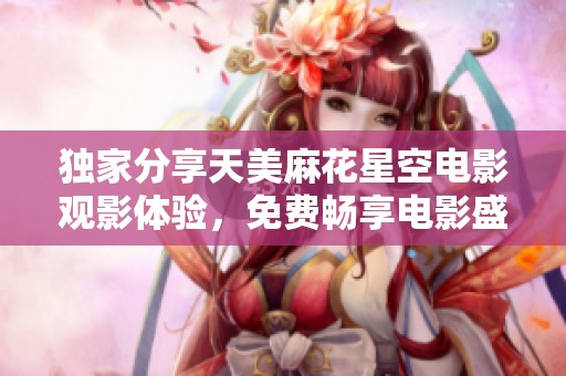 独家分享天美麻花星空电影观影体验，免费畅享电影盛宴