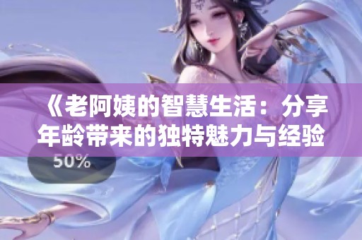 《老阿姨的智慧生活：分享年龄带来的独特魅力与经验》