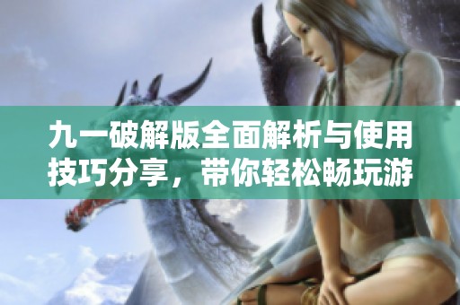 九一破解版全面解析与使用技巧分享，带你轻松畅玩游戏。