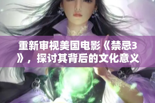 重新审视美国电影《禁忌3》，探讨其背后的文化意义与影响