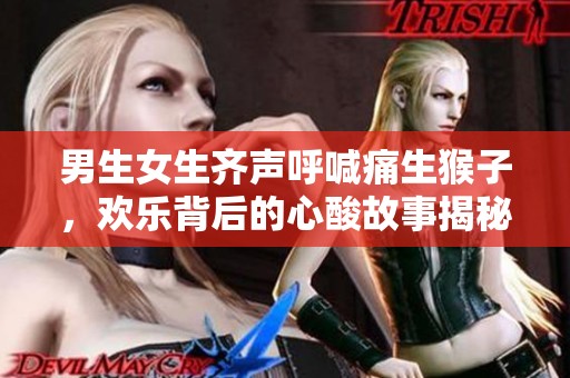 男生女生齐声呼喊痛生猴子，欢乐背后的心酸故事揭秘