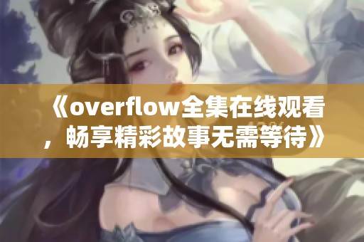 《overflow全集在线观看，畅享精彩故事无需等待》