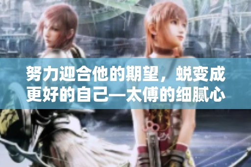 努力迎合他的期望，蜕变成更好的自己—太傅的细腻心路历程