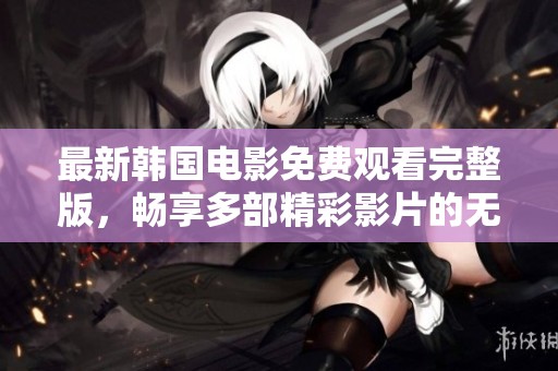 最新韩国电影免费观看完整版，畅享多部精彩影片的无限乐趣