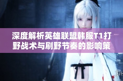 深度解析英雄联盟韩服T1打野战术与刷野节奏的影响策略