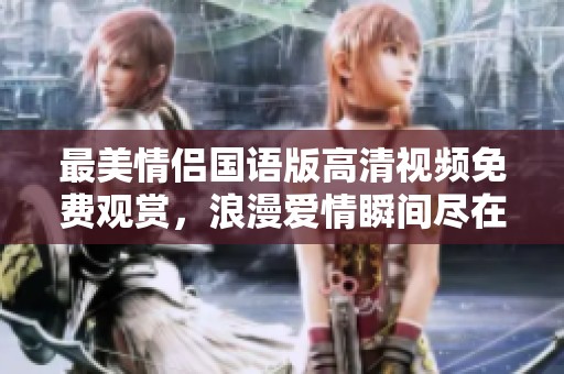 最美情侣国语版高清视频免费观赏，浪漫爱情瞬间尽在其中