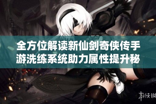 全方位解读新仙剑奇侠传手游洗练系统助力属性提升秘籍