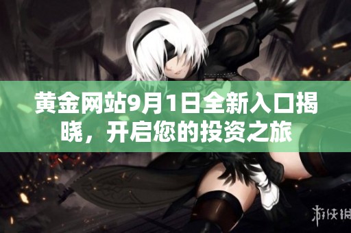 黄金网站9月1日全新入口揭晓，开启您的投资之旅